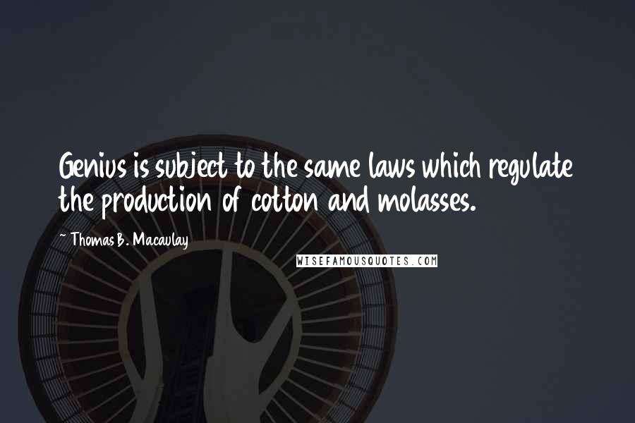 Thomas B. Macaulay Quotes: Genius is subject to the same laws which regulate the production of cotton and molasses.