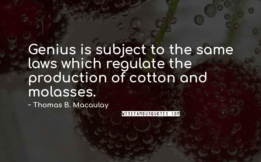 Thomas B. Macaulay Quotes: Genius is subject to the same laws which regulate the production of cotton and molasses.