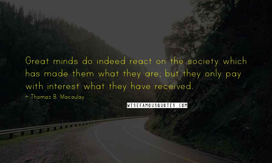 Thomas B. Macaulay Quotes: Great minds do indeed react on the society which has made them what they are; but they only pay with interest what they have received.