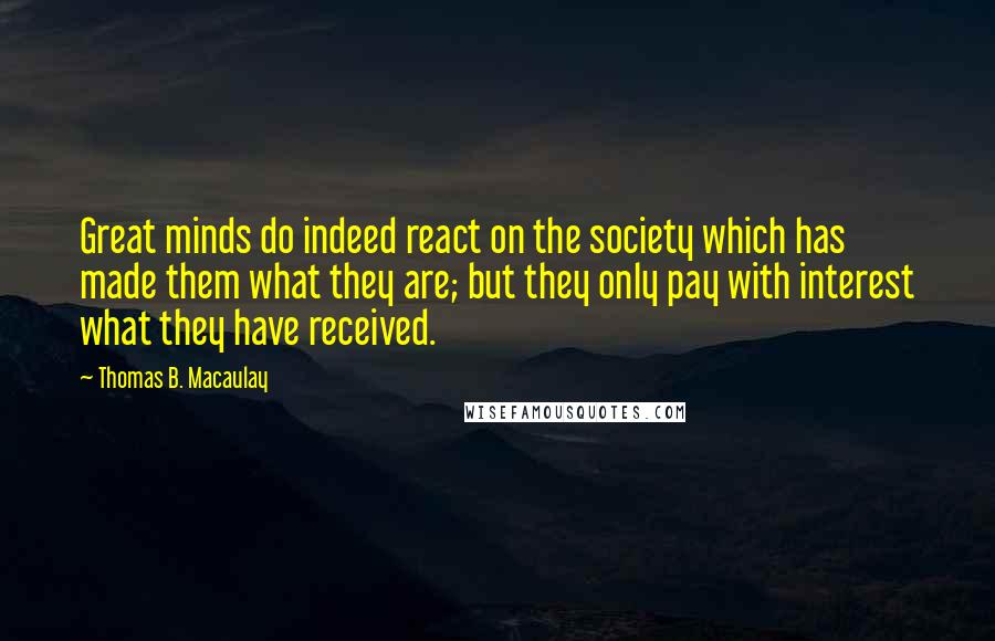 Thomas B. Macaulay Quotes: Great minds do indeed react on the society which has made them what they are; but they only pay with interest what they have received.