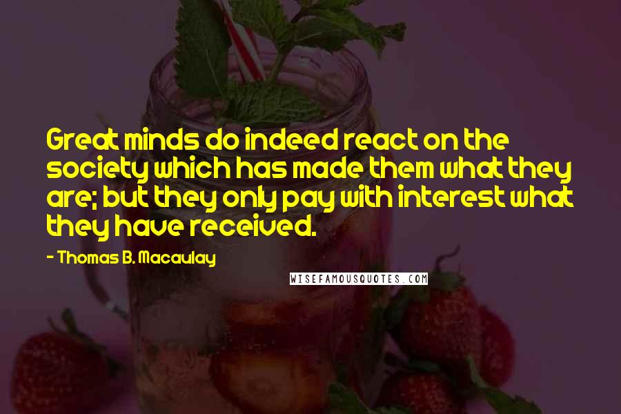 Thomas B. Macaulay Quotes: Great minds do indeed react on the society which has made them what they are; but they only pay with interest what they have received.