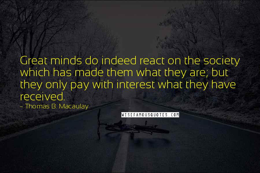 Thomas B. Macaulay Quotes: Great minds do indeed react on the society which has made them what they are; but they only pay with interest what they have received.