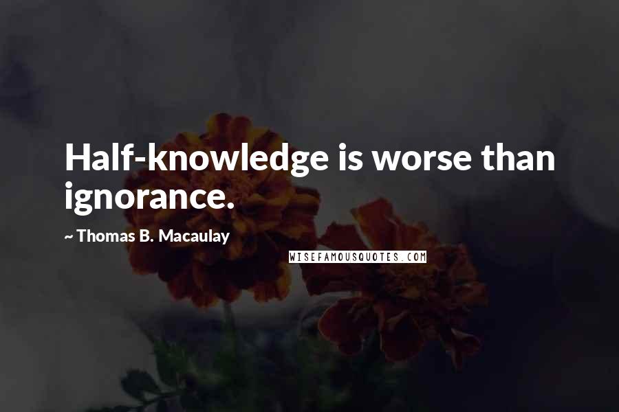 Thomas B. Macaulay Quotes: Half-knowledge is worse than ignorance.