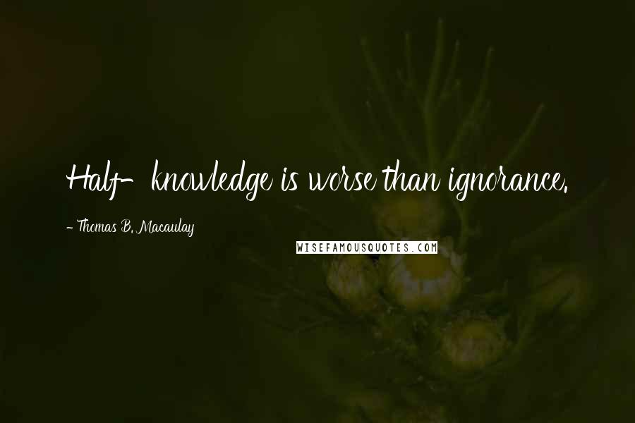 Thomas B. Macaulay Quotes: Half-knowledge is worse than ignorance.