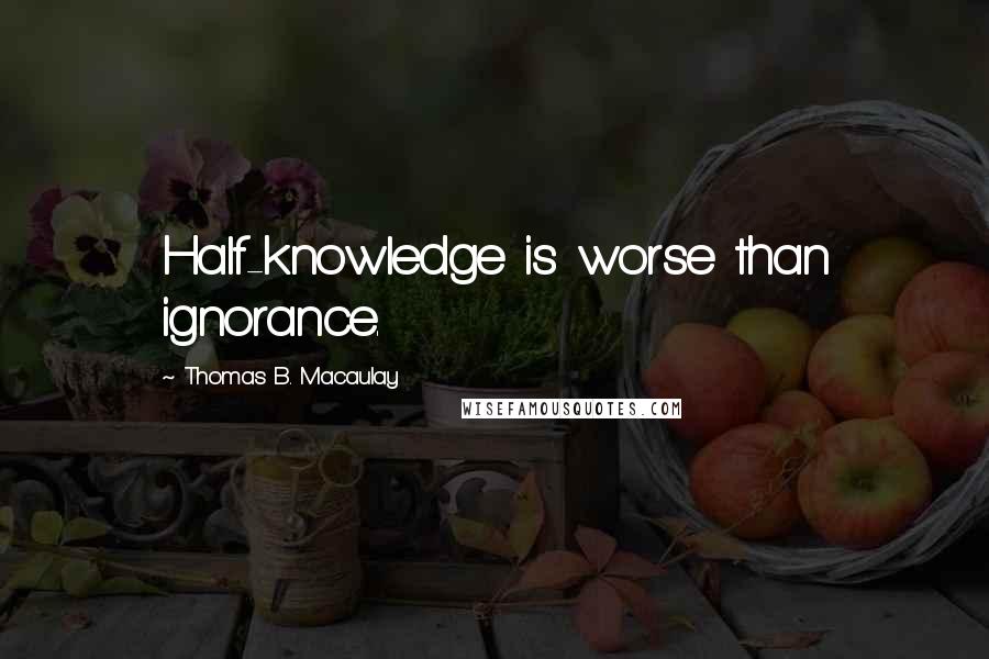 Thomas B. Macaulay Quotes: Half-knowledge is worse than ignorance.