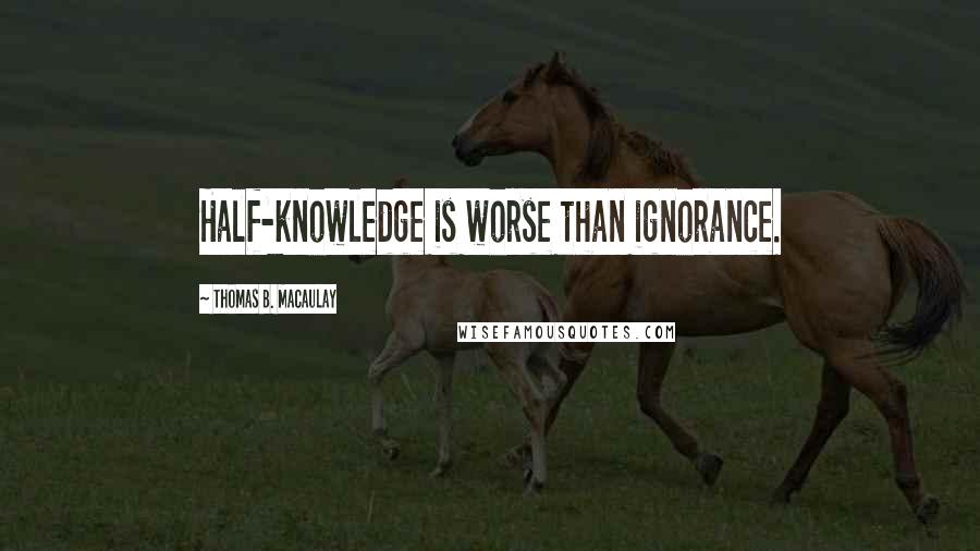 Thomas B. Macaulay Quotes: Half-knowledge is worse than ignorance.