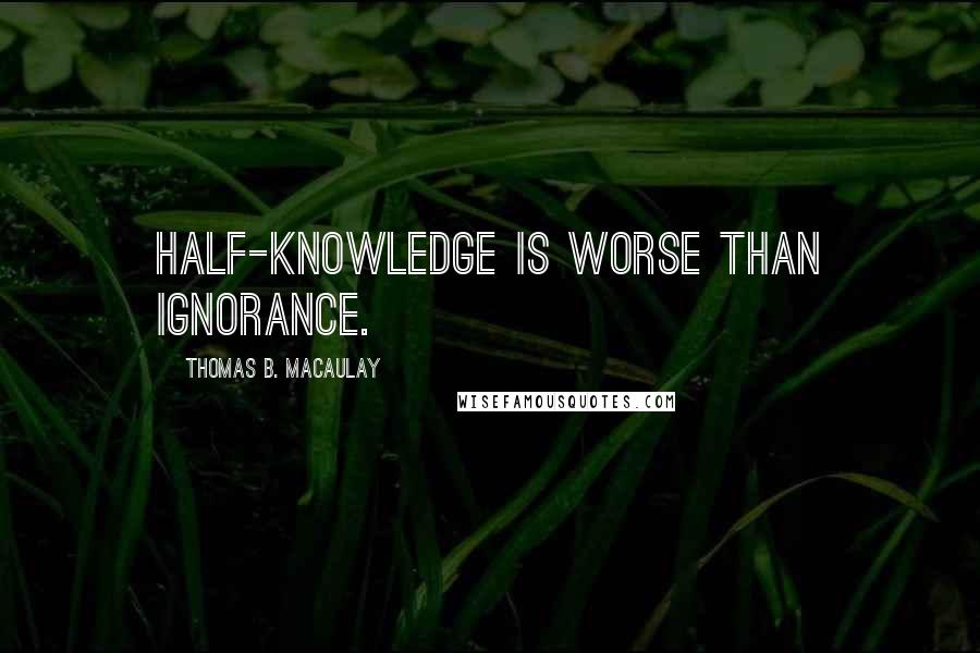 Thomas B. Macaulay Quotes: Half-knowledge is worse than ignorance.