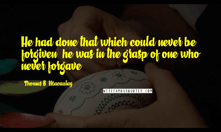 Thomas B. Macaulay Quotes: He had done that which could never be forgiven; he was in the grasp of one who never forgave.