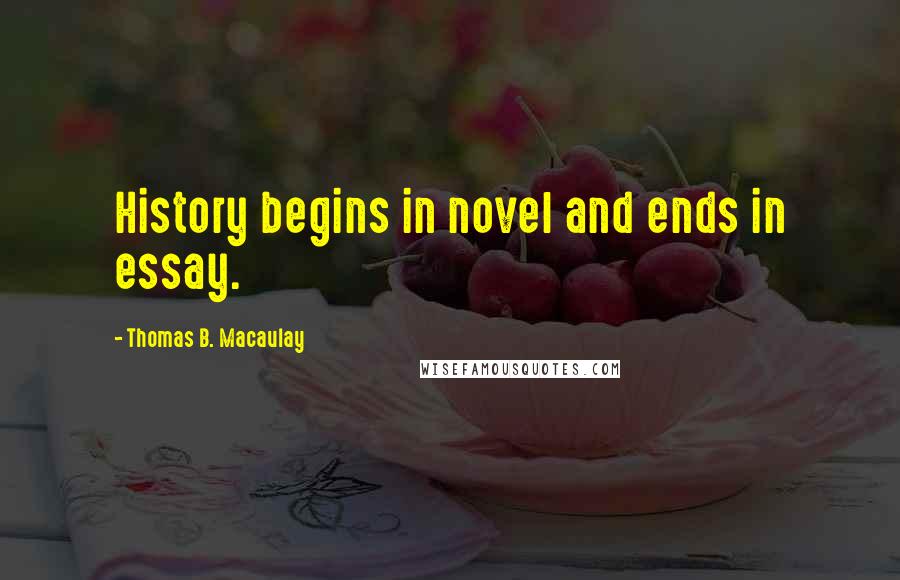 Thomas B. Macaulay Quotes: History begins in novel and ends in essay.