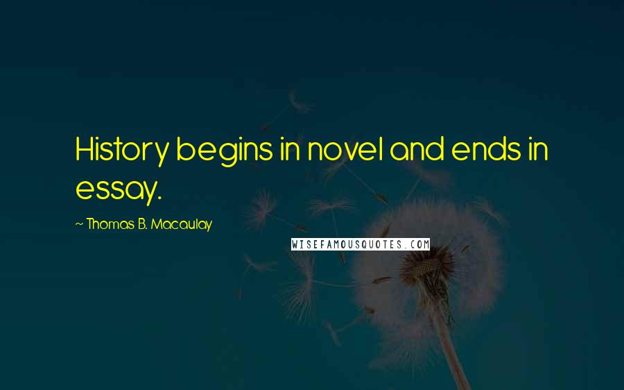 Thomas B. Macaulay Quotes: History begins in novel and ends in essay.