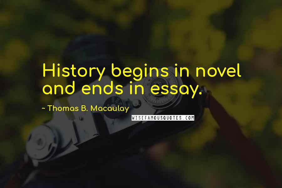 Thomas B. Macaulay Quotes: History begins in novel and ends in essay.