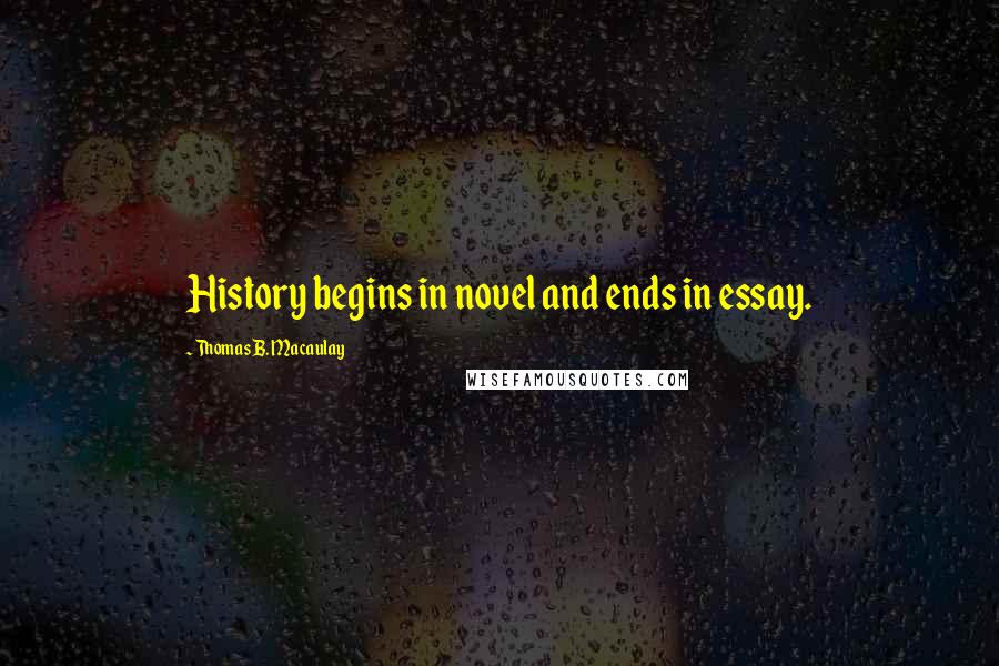 Thomas B. Macaulay Quotes: History begins in novel and ends in essay.