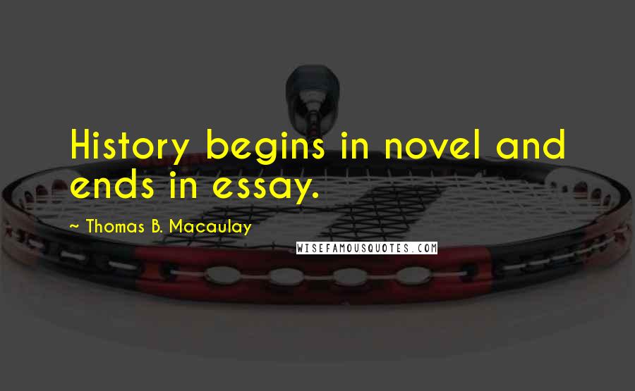 Thomas B. Macaulay Quotes: History begins in novel and ends in essay.