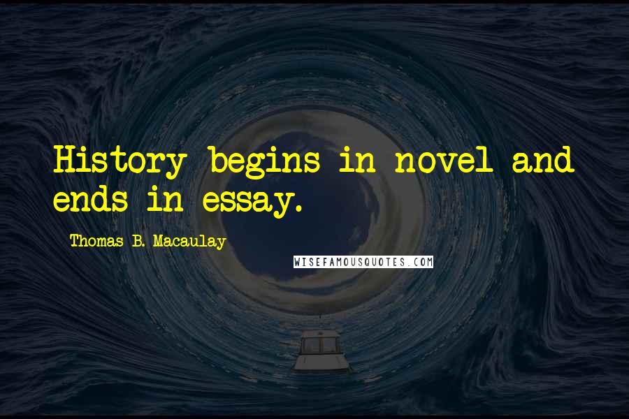 Thomas B. Macaulay Quotes: History begins in novel and ends in essay.