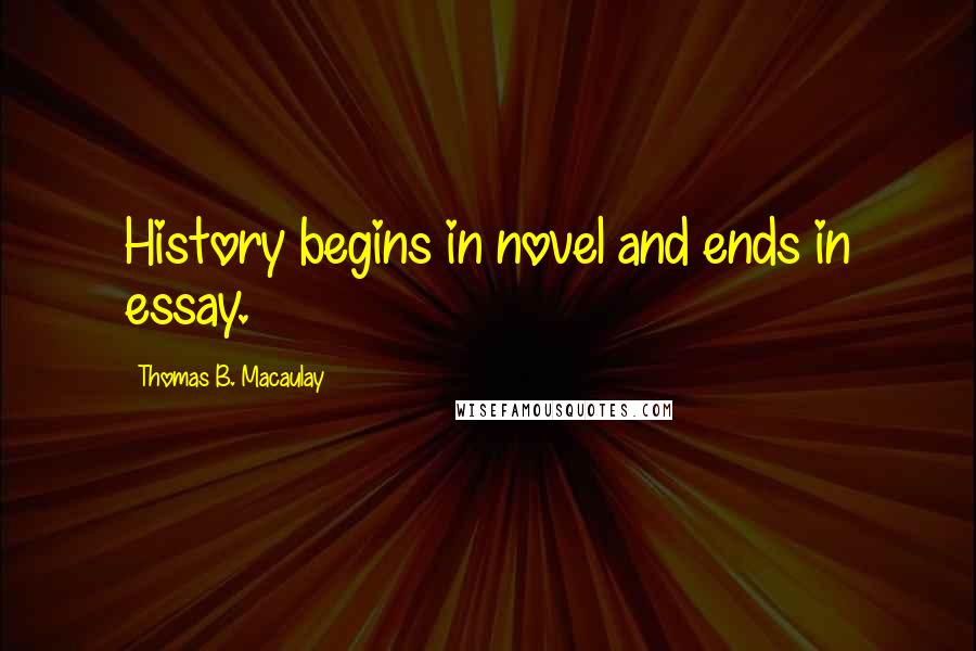 Thomas B. Macaulay Quotes: History begins in novel and ends in essay.