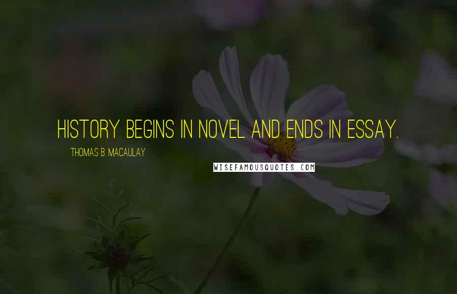 Thomas B. Macaulay Quotes: History begins in novel and ends in essay.