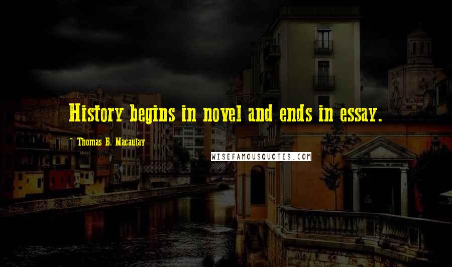 Thomas B. Macaulay Quotes: History begins in novel and ends in essay.