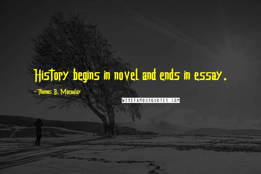 Thomas B. Macaulay Quotes: History begins in novel and ends in essay.