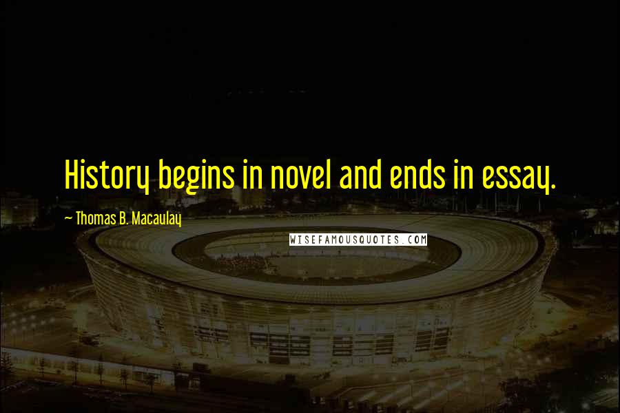 Thomas B. Macaulay Quotes: History begins in novel and ends in essay.