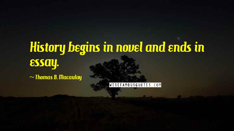 Thomas B. Macaulay Quotes: History begins in novel and ends in essay.