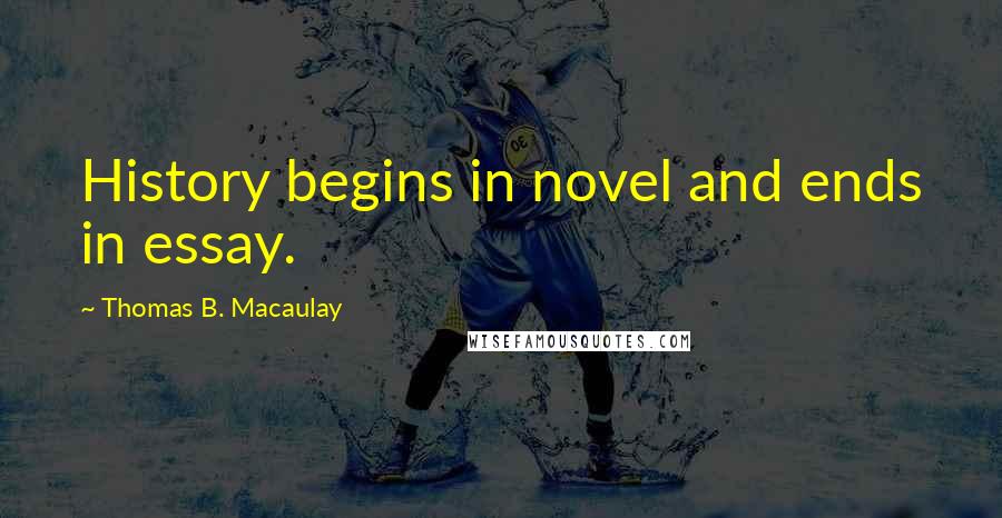 Thomas B. Macaulay Quotes: History begins in novel and ends in essay.
