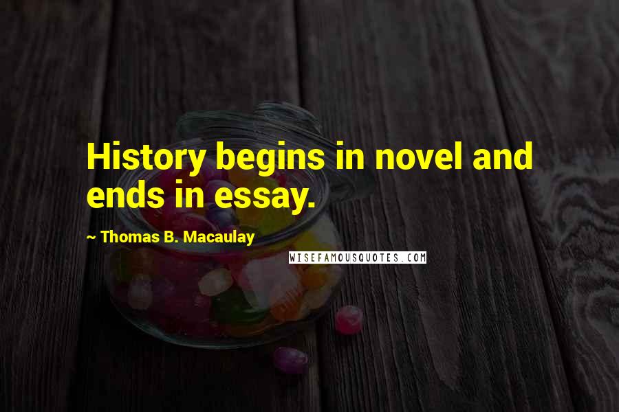 Thomas B. Macaulay Quotes: History begins in novel and ends in essay.