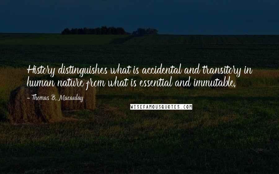 Thomas B. Macaulay Quotes: History distinguishes what is accidental and transitory in human nature from what is essential and immutable.