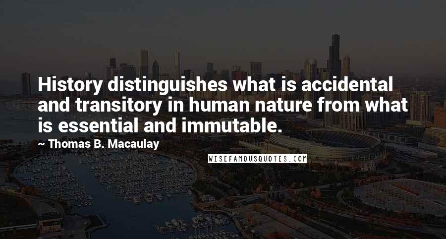 Thomas B. Macaulay Quotes: History distinguishes what is accidental and transitory in human nature from what is essential and immutable.