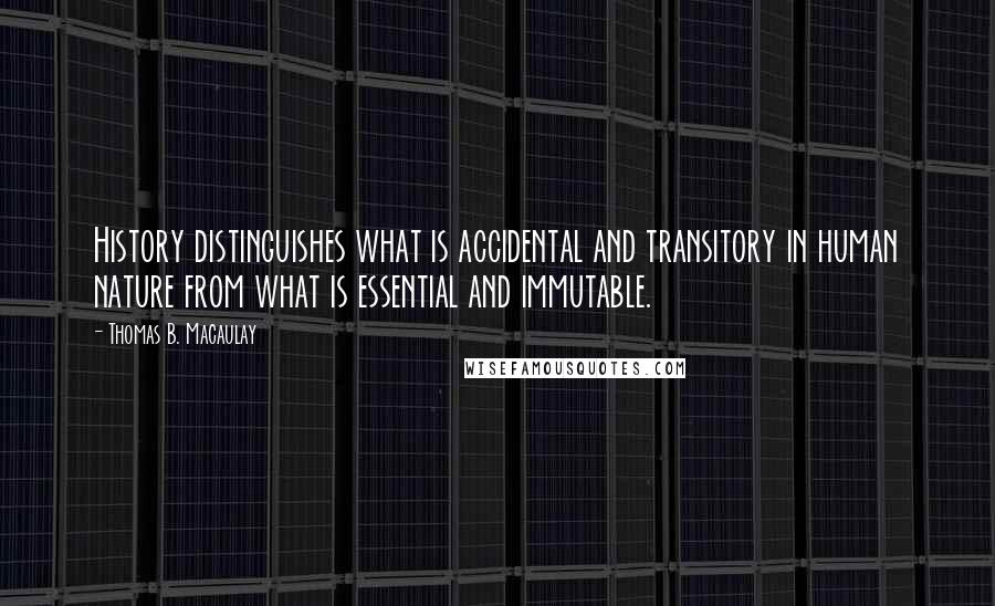 Thomas B. Macaulay Quotes: History distinguishes what is accidental and transitory in human nature from what is essential and immutable.