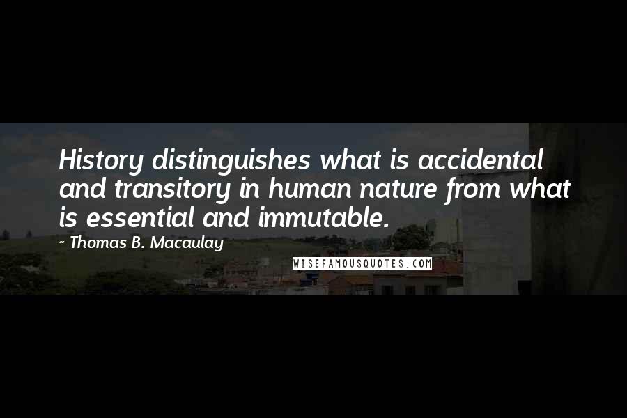 Thomas B. Macaulay Quotes: History distinguishes what is accidental and transitory in human nature from what is essential and immutable.