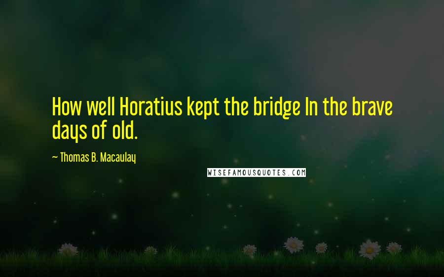 Thomas B. Macaulay Quotes: How well Horatius kept the bridge In the brave days of old.