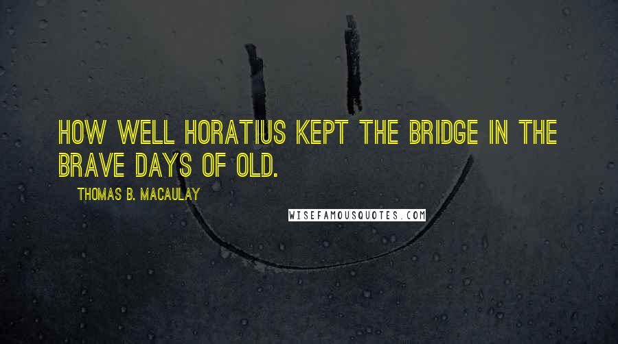 Thomas B. Macaulay Quotes: How well Horatius kept the bridge In the brave days of old.