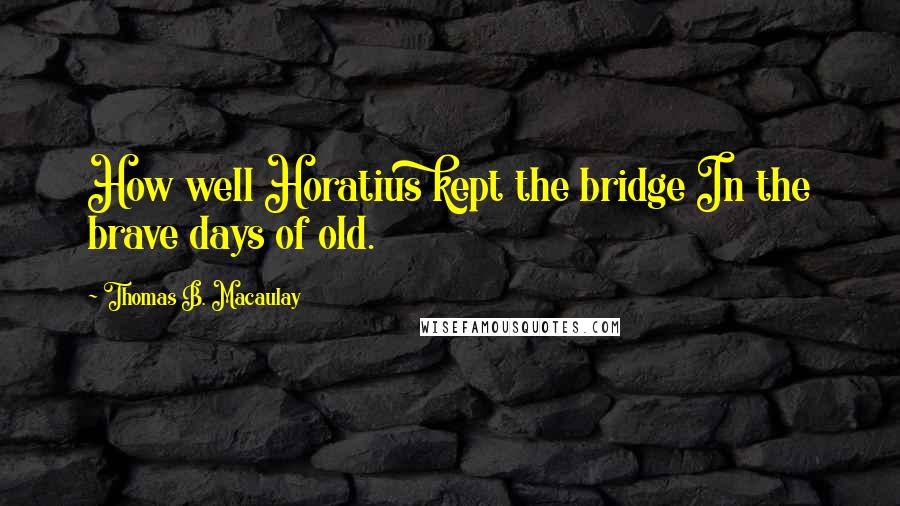 Thomas B. Macaulay Quotes: How well Horatius kept the bridge In the brave days of old.