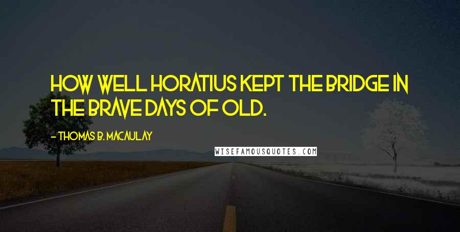 Thomas B. Macaulay Quotes: How well Horatius kept the bridge In the brave days of old.