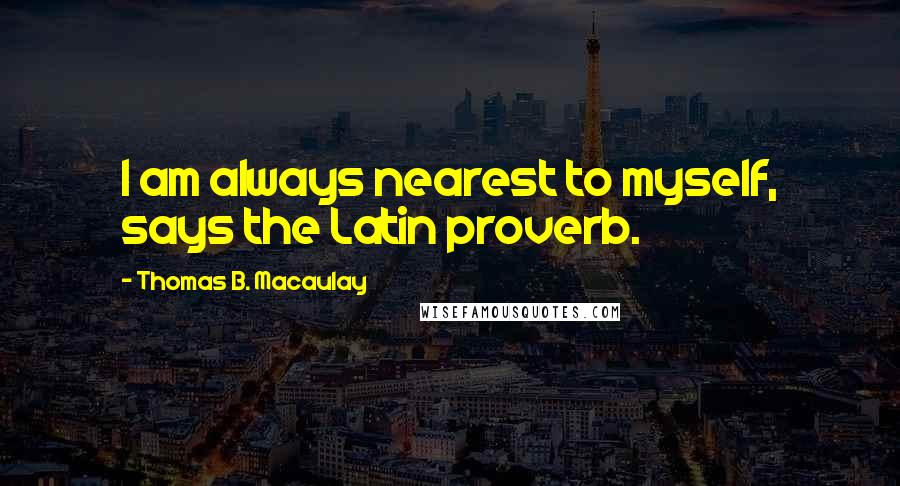 Thomas B. Macaulay Quotes: I am always nearest to myself, says the Latin proverb.