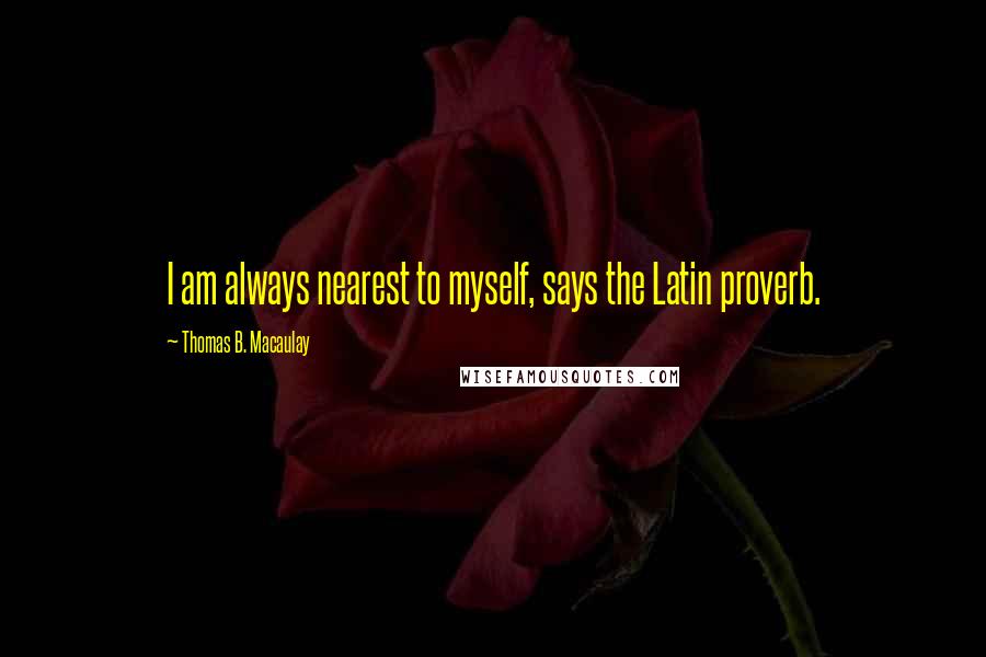 Thomas B. Macaulay Quotes: I am always nearest to myself, says the Latin proverb.