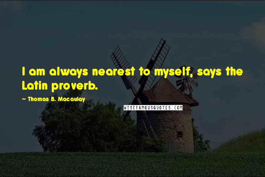 Thomas B. Macaulay Quotes: I am always nearest to myself, says the Latin proverb.