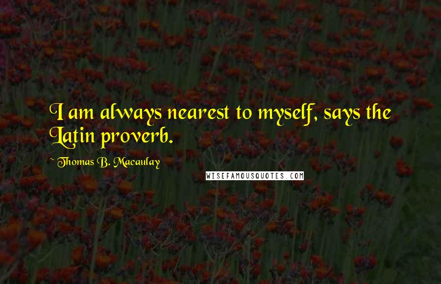 Thomas B. Macaulay Quotes: I am always nearest to myself, says the Latin proverb.