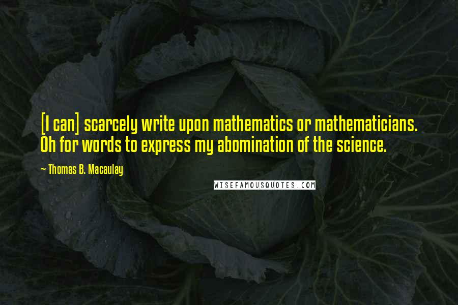 Thomas B. Macaulay Quotes: [I can] scarcely write upon mathematics or mathematicians. Oh for words to express my abomination of the science.