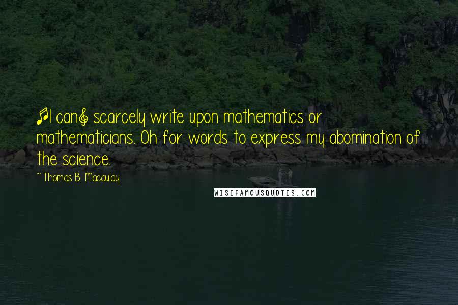 Thomas B. Macaulay Quotes: [I can] scarcely write upon mathematics or mathematicians. Oh for words to express my abomination of the science.