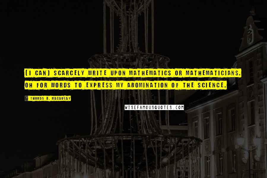 Thomas B. Macaulay Quotes: [I can] scarcely write upon mathematics or mathematicians. Oh for words to express my abomination of the science.