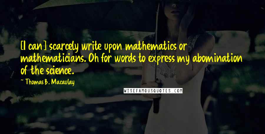 Thomas B. Macaulay Quotes: [I can] scarcely write upon mathematics or mathematicians. Oh for words to express my abomination of the science.