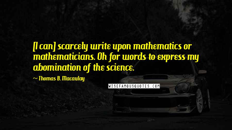 Thomas B. Macaulay Quotes: [I can] scarcely write upon mathematics or mathematicians. Oh for words to express my abomination of the science.