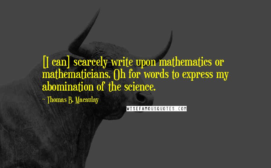 Thomas B. Macaulay Quotes: [I can] scarcely write upon mathematics or mathematicians. Oh for words to express my abomination of the science.