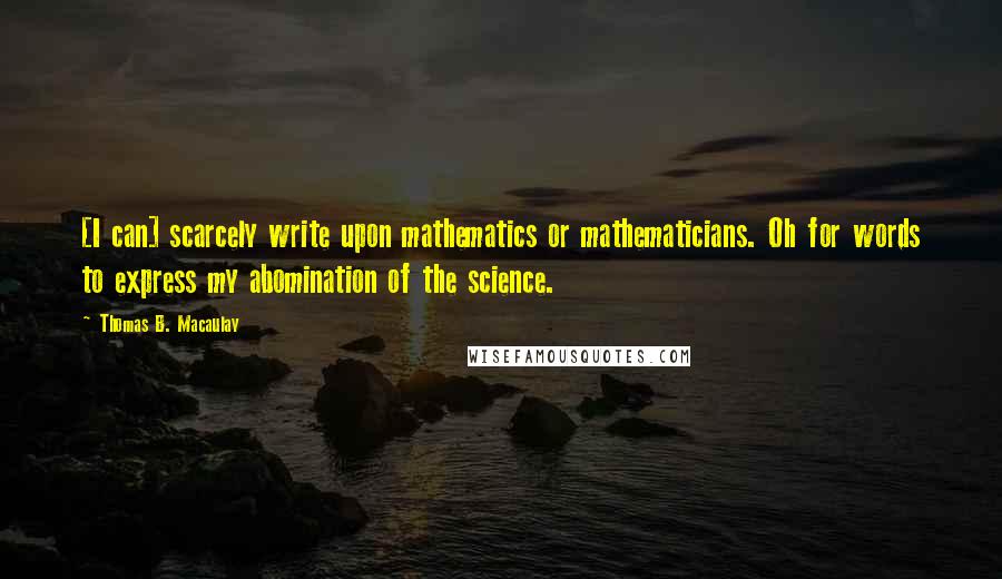 Thomas B. Macaulay Quotes: [I can] scarcely write upon mathematics or mathematicians. Oh for words to express my abomination of the science.