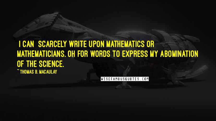 Thomas B. Macaulay Quotes: [I can] scarcely write upon mathematics or mathematicians. Oh for words to express my abomination of the science.