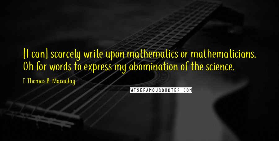 Thomas B. Macaulay Quotes: [I can] scarcely write upon mathematics or mathematicians. Oh for words to express my abomination of the science.