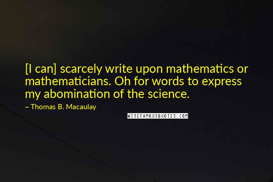 Thomas B. Macaulay Quotes: [I can] scarcely write upon mathematics or mathematicians. Oh for words to express my abomination of the science.