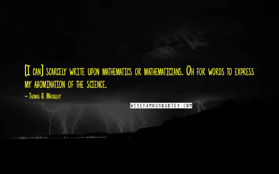 Thomas B. Macaulay Quotes: [I can] scarcely write upon mathematics or mathematicians. Oh for words to express my abomination of the science.