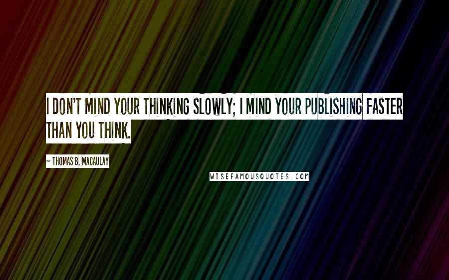 Thomas B. Macaulay Quotes: I don't mind your thinking slowly; I mind your publishing faster than you think.